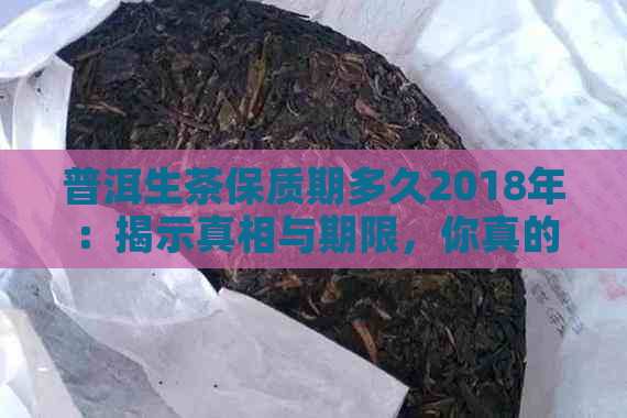 普洱生茶保质期多久2018年：揭示真相与期限，你真的了解吗？