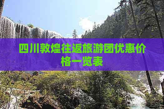 四川敦煌往返旅游团优惠价格一览表