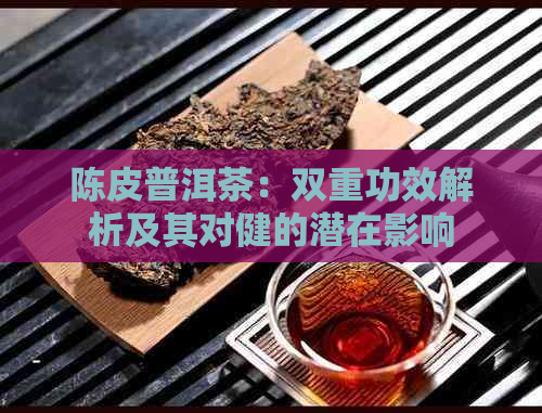 陈皮普洱茶：双重功效解析及其对健的潜在影响