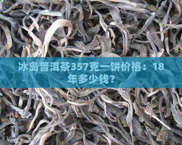 冰岛普洱茶357克一饼价格：18年多少钱？