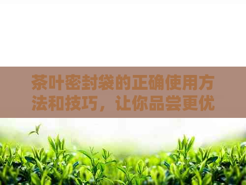 茶叶密封袋的正确使用方法和技巧，让你品尝更优质的茶香