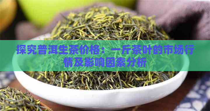 探究普洱生茶价格：一斤茶叶的市场行情及影响因素分析