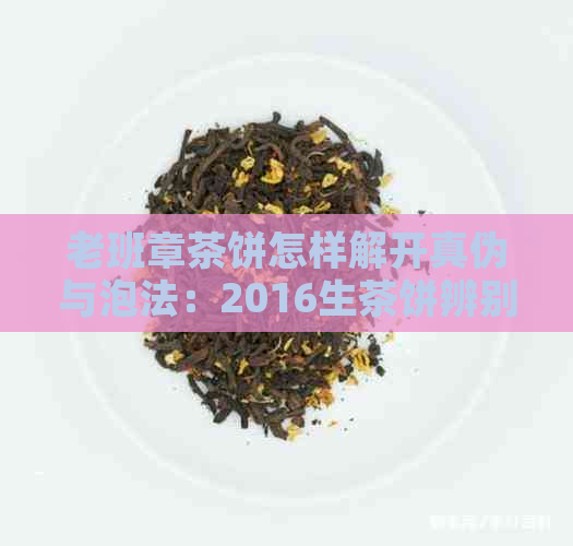 老班章茶饼怎样解开真伪与泡法：2016生茶饼辨别方法