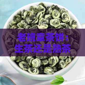 老班章茶饼：生茶还是熟茶？揭秘其制作工艺与品质特点