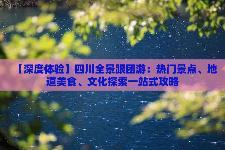 【深度体验】四川全景跟团游：热门景点、地道美食、文化探索一站式攻略