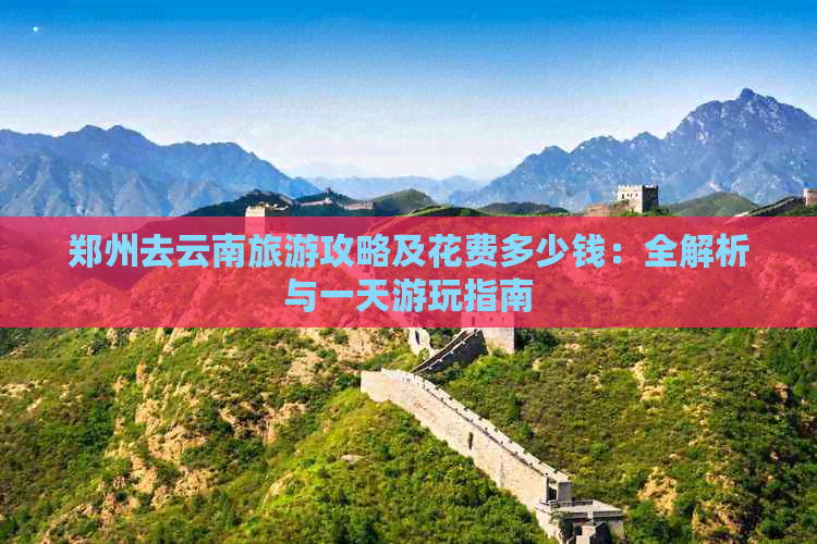 郑州去云南旅游攻略及花费多少钱：全解析与一天游玩指南