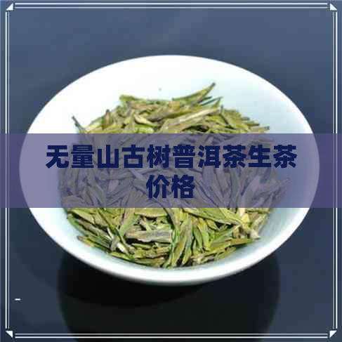 无量山古树普洱茶生茶价格