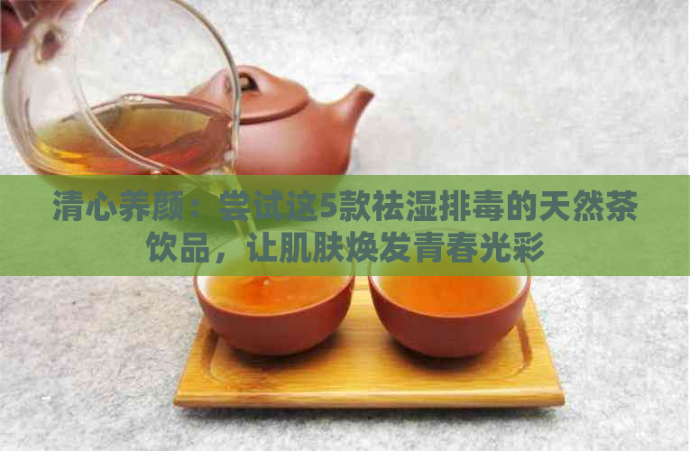 清心养颜：尝试这5款祛湿排的天然茶饮品，让肌肤焕发青春光彩