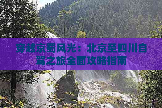 穿越京蜀风光：北京至四川自驾之旅全面攻略指南