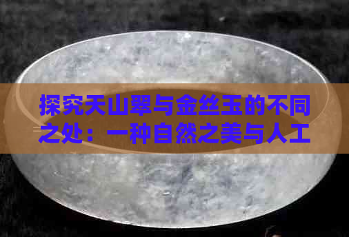 探究天山翠与金丝玉的不同之处：一种自然之美与人工巧夺的对比