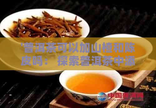 '普洱茶可以加山楂和陈皮吗： 探索普洱茶中添加山楂和陈皮的可能性'