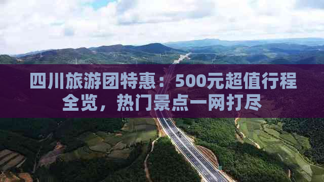 四川旅游团特惠：500元超值行程全览，热门景点一网打尽