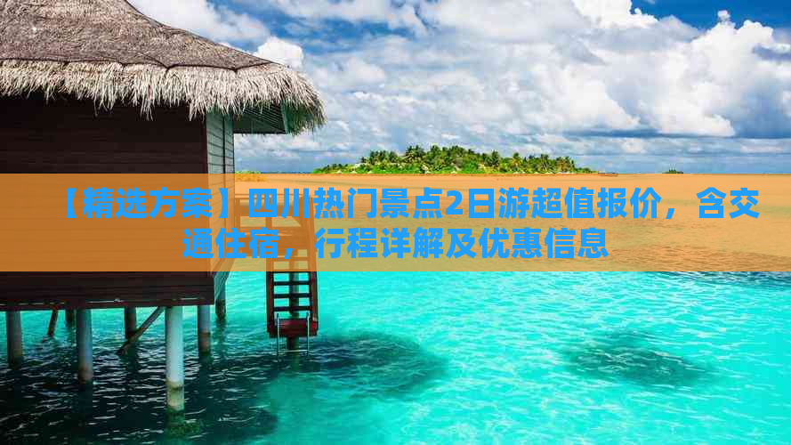 【精选方案】四川热门景点2日游超值报价，含交通住宿，行程详解及优惠信息