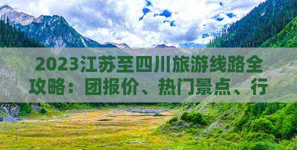 2023江苏至四川旅游线路全攻略：团报价、热门景点、行程安排及预订指南