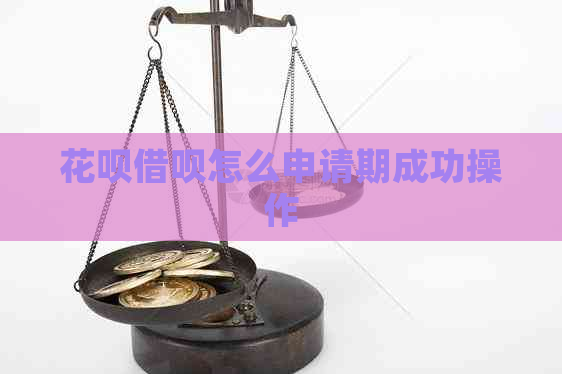 花呗借呗怎么申请期成功操作