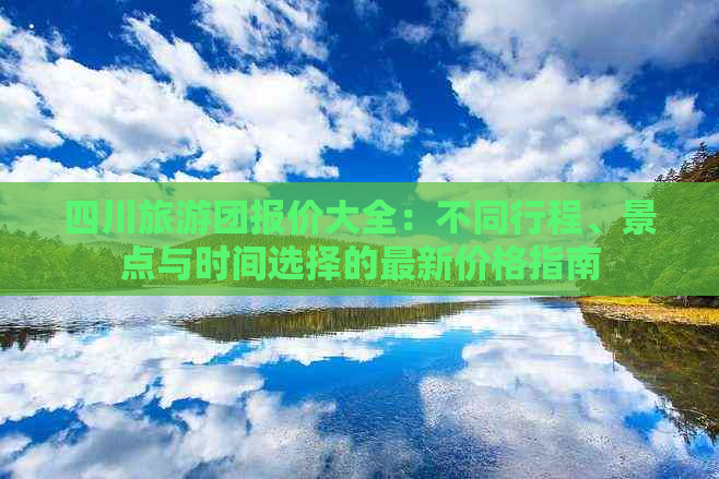 四川旅游团报价大全：不同行程、景点与时间选择的最新价格指南