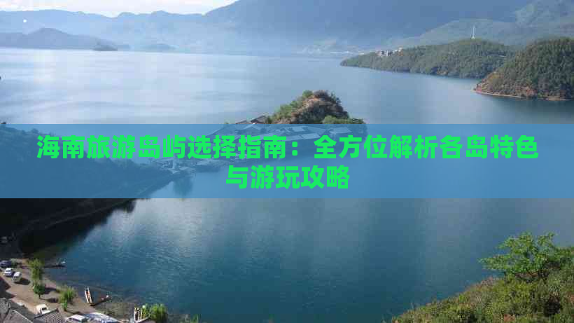 海南旅游岛屿选择指南：全方位解析各岛特色与游玩攻略