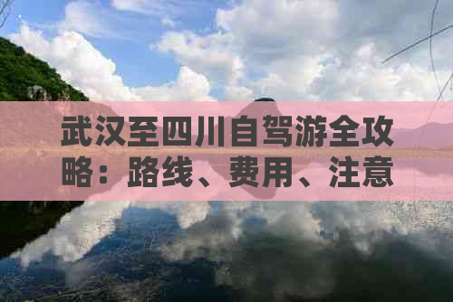 武汉至四川自驾游全攻略：路线、费用、注意事项及特色景点推荐