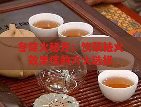 冬降火秘方：饮茶祛火效果佳的六大选择