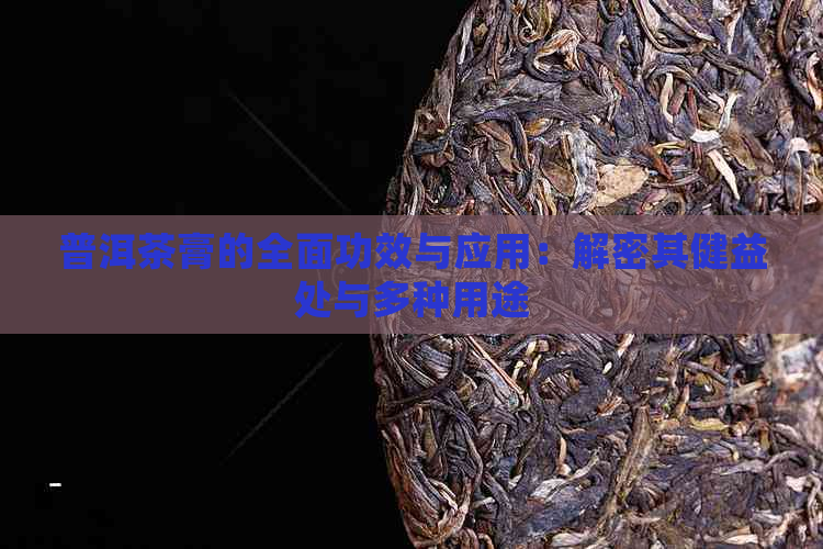 普洱茶膏的全面功效与应用：解密其健益处与多种用途