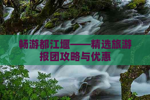 畅游都江堰——精选旅游报团攻略与优惠