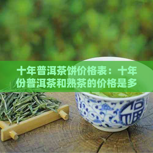 十年普洱茶饼价格表：十年份普洱茶和熟茶的价格是多少？一饼多少钱？