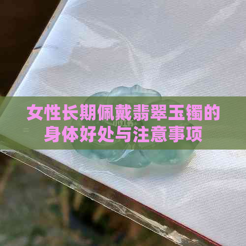 女性长期佩戴翡翠玉镯的身体好处与注意事项