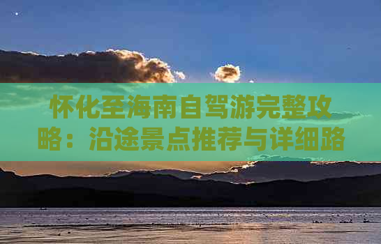 怀化至海南自驾游完整攻略：沿途景点推荐与详细路线指南