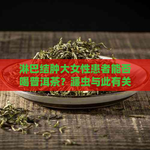 淋巴结肿大女性患者能否喝普洱茶？濂虫与此有关吗？