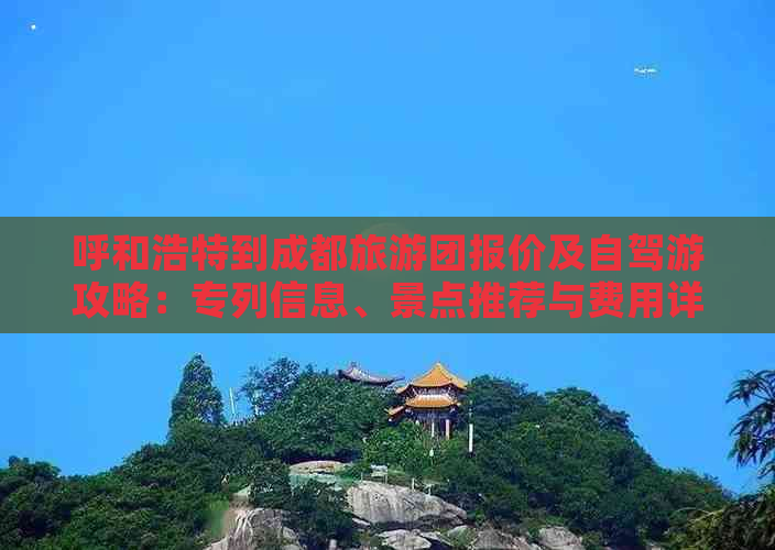 呼和浩特到成都旅游团报价及自驾游攻略：专列信息、景点推荐与费用详情