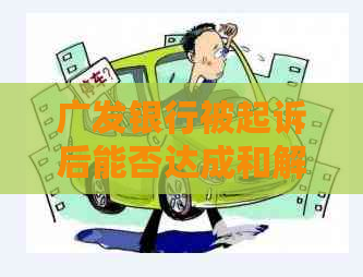 广发银行被起诉后能否达成和解协商解决纠纷