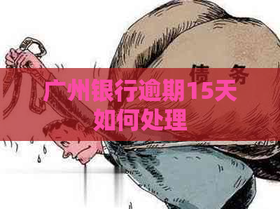 广州银行逾期15天如何处理