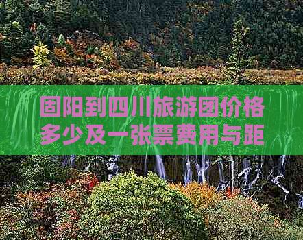 固阳到四川旅游团价格多少及一张票费用与距离固阳公里数