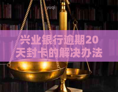 兴业银行逾期20天封卡的解决办法