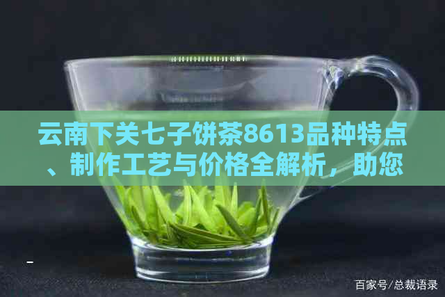 云南下关七子饼茶8613品种特点、制作工艺与价格全解析，助您轻松选购！