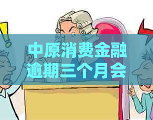 中原消费金融逾期三个月会有什么后果