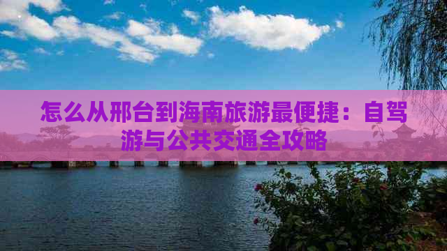 怎么从邢台到海南旅游最便捷：自驾游与公共交通全攻略