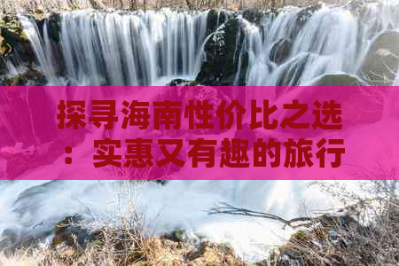 探寻海南性价比之选：实惠又有趣的旅行目的地指南