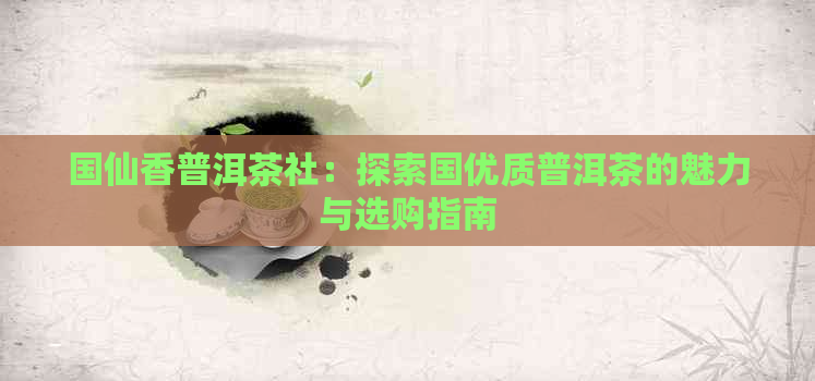 国仙香普洱茶社：探索国优质普洱茶的魅力与选购指南