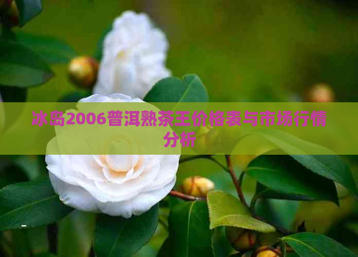 冰岛2006普洱熟茶王价格表与市场行情分析