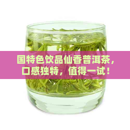 国特色饮品仙香普洱茶，口感独特，值得一试！