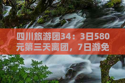 四川旅游团34：3日580元第三天离团，7日游免费，5日游报价及团购价攻略