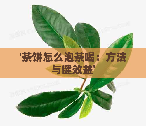 '茶饼怎么泡茶喝：方法与健效益'