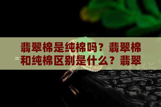 翡翠棉是纯棉吗？翡翠棉和纯棉区别是什么？翡翠棉的真正含义和布料特性