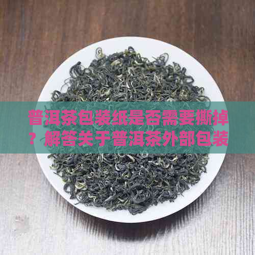 普洱茶包装纸是否需要撕掉？解答关于普洱茶外部包装的疑问