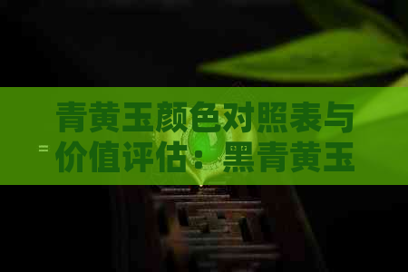 青黄玉颜色对照表与价值评估：黑青黄玉是否为优质玉石？