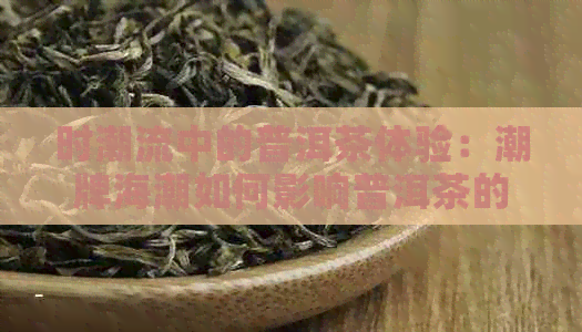 时潮流中的普洱茶体验：潮牌海潮如何影响普洱茶的风味？