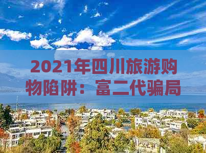 2021年四川旅游购物陷阱：富二代骗局与法律知识，被骗了如何     ？