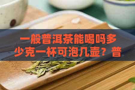 一般普洱茶能喝吗多少克一杯可泡几壶？普洱茶的冲泡量和饮用次数。