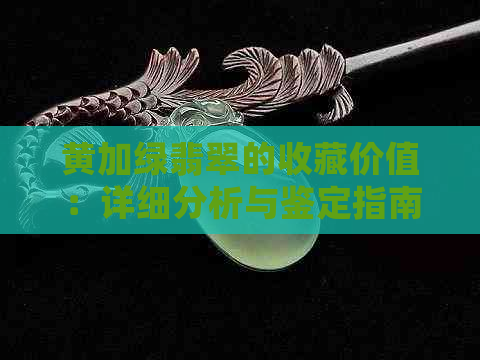 黄加绿翡翠的收藏价值：详细分析与鉴定指南